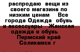 распродаю  вещи из своего магазина по низким ценам  - Все города Одежда, обувь и аксессуары » Женская одежда и обувь   . Пермский край,Соликамск г.